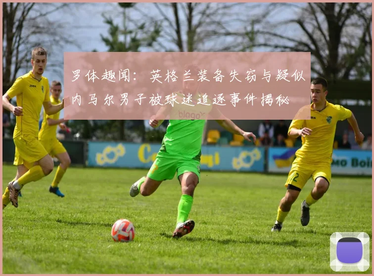 罗体趣闻：英格兰装备失窃与疑似内马尔男子被球迷追逐事件揭秘