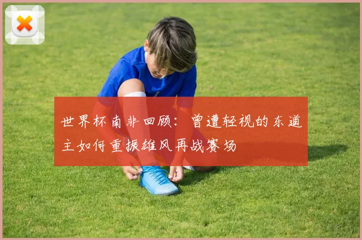 世界杯南非回顾：曾遭轻视的东道主如何重振雄风再战赛场