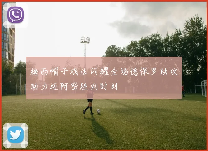 梅西帽子戏法闪耀全场德保罗助攻助力迈阿密胜利时刻