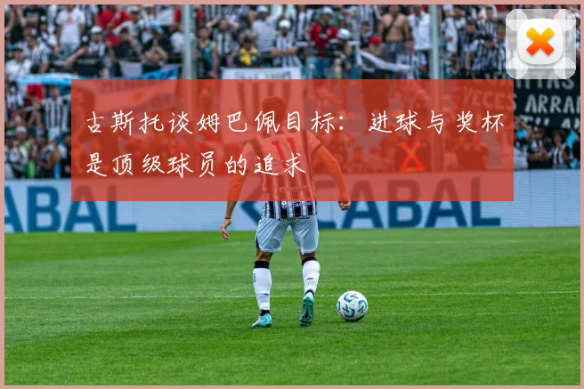 古斯托谈姆巴佩目标:进球与奖杯是顶级球员的追求