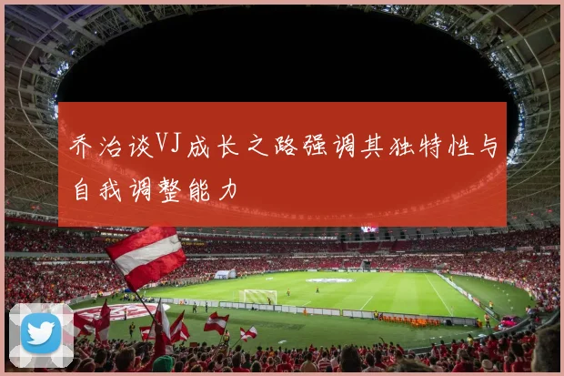 乔治谈VJ成长之路强调其独特性与自我调整能力