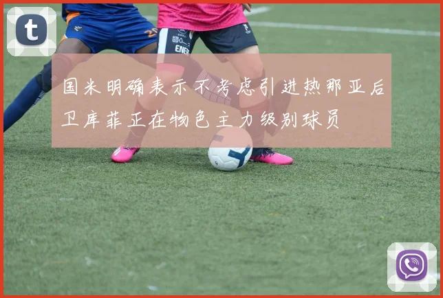 国米明确表示不考虑引进热那亚后卫库菲正在物色主力级别球员