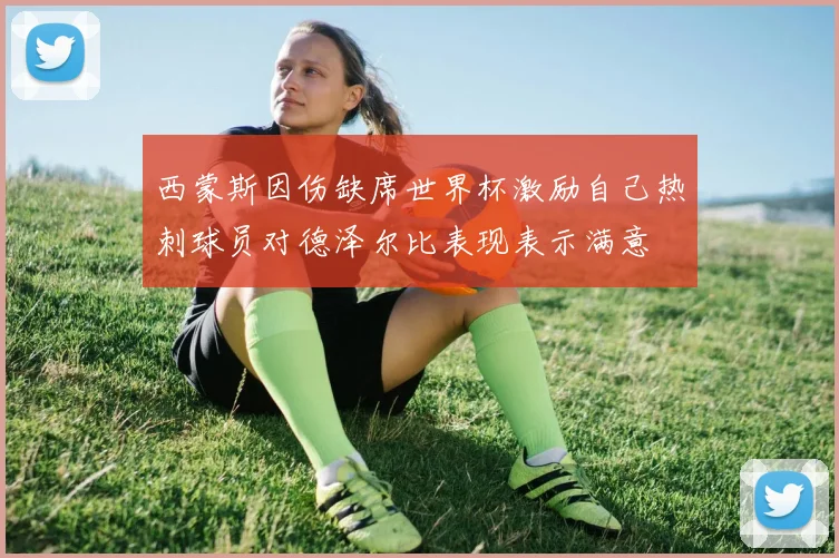 西蒙斯因伤缺席世界杯激励自己热刺球员对德泽尔比表现表示满意