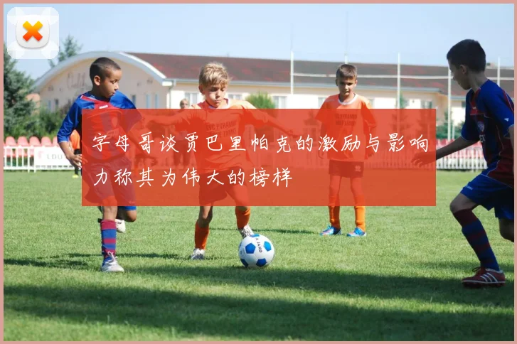 字母哥谈贾巴里帕克的激励与影响力称其为伟大的榜样