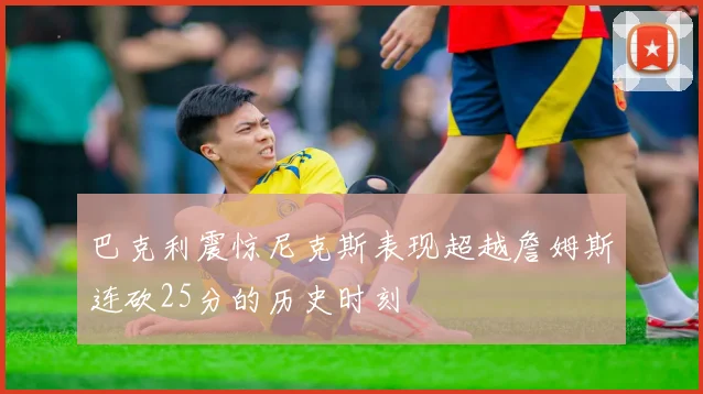 巴克利震惊尼克斯表现超越詹姆斯连砍25分的历史时刻