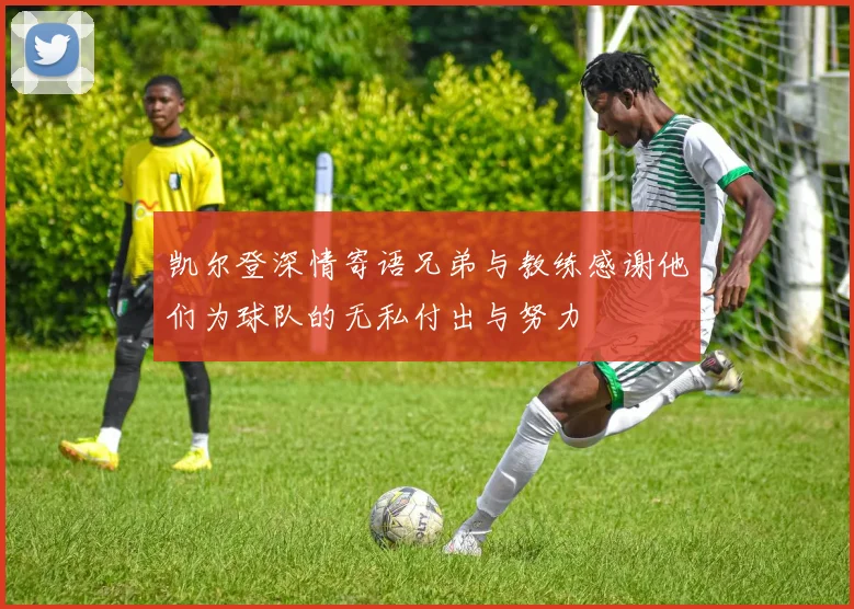 凯尔登深情寄语兄弟与教练感谢他们为球队的无私付出与努力