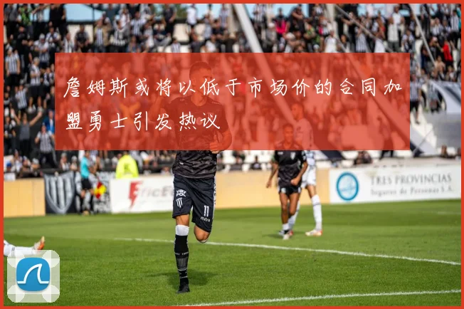 詹姆斯或将以低于市场价的合同加盟勇士引发热议