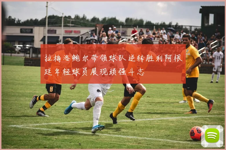 拉梅洛鲍尔带领球队逆转胜利阿根廷年轻球员展现顽强斗志