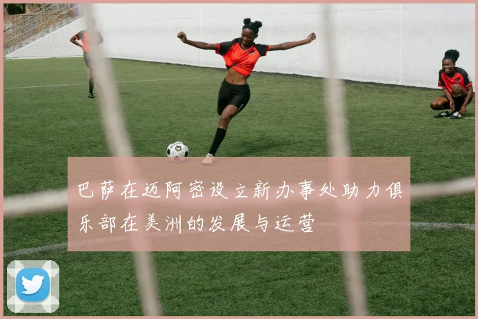 巴萨在迈阿密设立新办事处助力俱乐部在美洲的发展与运营
