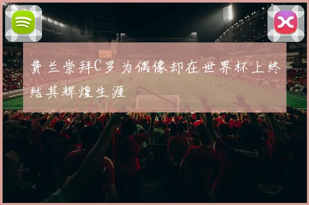 费兰崇拜C罗为偶像却在世界杯上终结其辉煌生涯