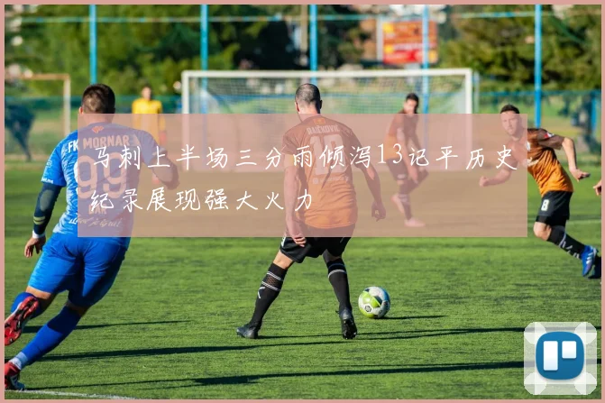 马刺上半场三分雨倾泻13记平历史纪录展现强大火力