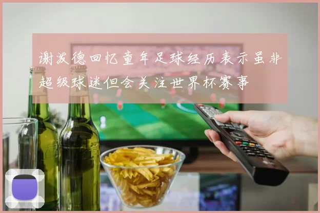 谢泼德回忆童年足球经历表示虽非超级球迷但会关注世界杯赛事
