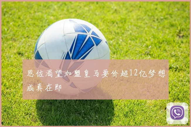 恩佐渴望加盟皇马要价超12亿梦想成真在即
