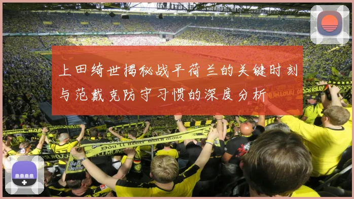 上田绮世揭秘战平荷兰的关键时刻与范戴克防守习惯的深度分析