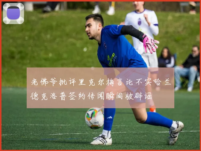 老佛爷批评里克尔梅言论不实哈兰德克洛普签约传闻瞬间被辟谣