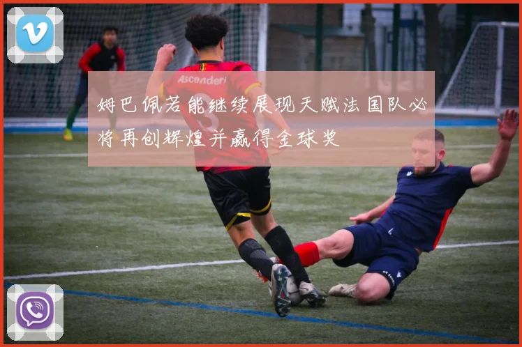 姆巴佩若能继续展现天赋法国队必将再创辉煌并赢得金球奖