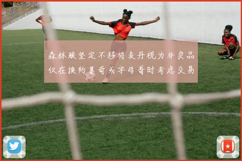 森林狼坚定不移将麦丹视为非卖品仅在换约基奇或字母哥时考虑交易